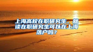 上海高校在职研究生，就读在职研究生可以在上海落户吗？