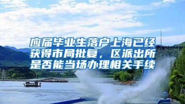 应届毕业生落户上海已经获得市局批复，区派出所是否能当场办理相关手续