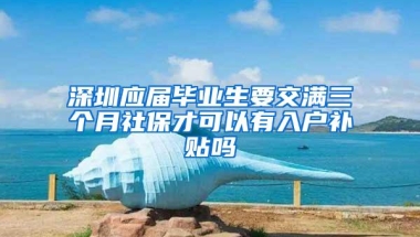 深圳应届毕业生要交满三个月社保才可以有入户补贴吗