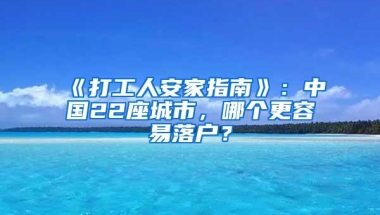 《打工人安家指南》：中国22座城市，哪个更容易落户？