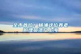 全市首位！杨浦这位养老护理员落户上海