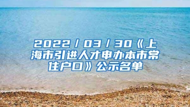 2022／03／30《上海市引进人才申办本市常住户口》公示名单