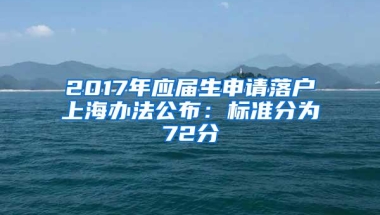 2017年应届生申请落户上海办法公布：标准分为72分