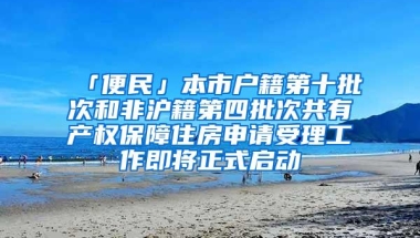 「便民」本市户籍第十批次和非沪籍第四批次共有产权保障住房申请受理工作即将正式启动