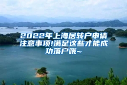 2022年上海居转户申请注意事项!满足这些才能成功落户哦~