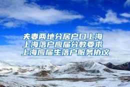 夫妻两地分居户口上海 上海落户应届分数要求 上海应届生落户服务协议