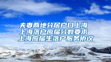 夫妻两地分居户口上海 上海落户应届分数要求 上海应届生落户服务协议