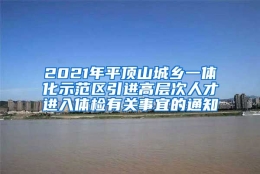 2021年平顶山城乡一体化示范区引进高层次人才进入体检有关事宜的通知