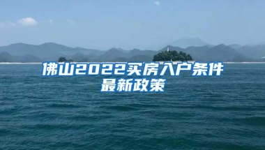 佛山2022买房入户条件最新政策