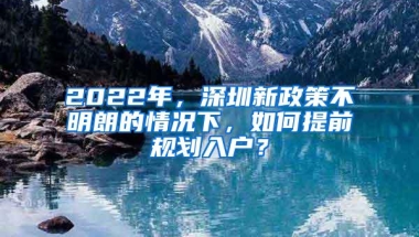 2022年，深圳新政策不明朗的情况下，如何提前规划入户？