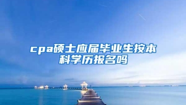 cpa硕士应届毕业生按本科学历报名吗