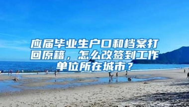 应届毕业生户口和档案打回原籍，怎么改签到工作单位所在城市？