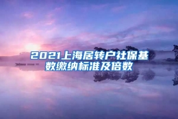 2021上海居转户社保基数缴纳标准及倍数