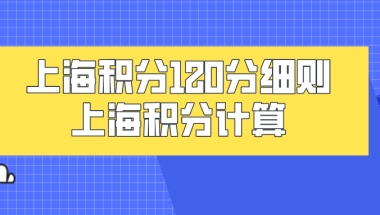 上海积分120分细则政策解读：上海积分计算一定要按照正确的计算方式！