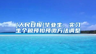 [人民日报]毕业生、实习生个税预扣预缴方法调整