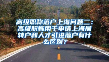 高级职称落户上海问题二：高级职称用于申请上海居转户和人才引进落户有什么区别？