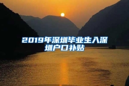 2019年深圳毕业生入深圳户口补贴