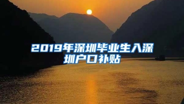 2019年深圳毕业生入深圳户口补贴