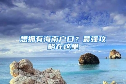 想拥有海南户口？最强攻略在这里