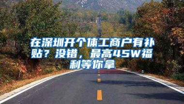 在深圳开个体工商户有补贴？没错，最高45W福利等你拿