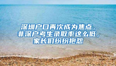 深圳户口再次成为焦点，非深户考生录取率这么低，家长们纷纷抱怨