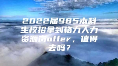 2022届985本科生校招拿到格力人力资源岗offer，值得去吗？