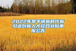 2022年常平镇新时代新引进创新人才综合补贴申报公告