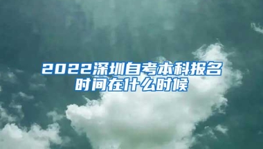 2022深圳自考本科报名时间在什么时候