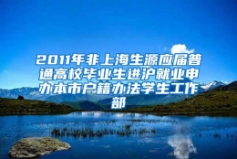 2011年非上海生源应届普通高校毕业生进沪就业申办本市户籍办法学生工作部