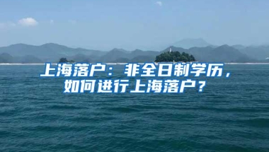 上海落户：非全日制学历，如何进行上海落户？