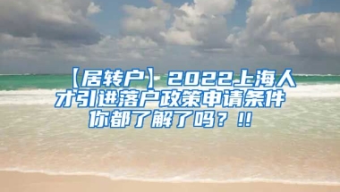 【居转户】2022上海人才引进落户政策申请条件你都了解了吗？!!