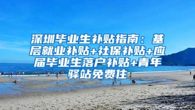 深圳毕业生补贴指南：基层就业补贴+社保补贴+应届毕业生落户补贴+青年驿站免费住