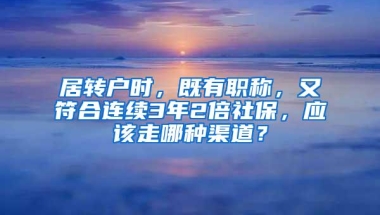 居转户时，既有职称，又符合连续3年2倍社保，应该走哪种渠道？