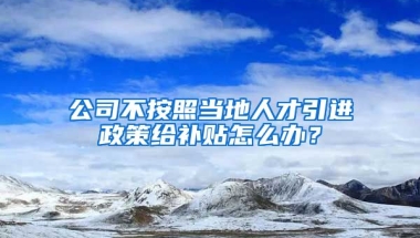 公司不按照当地人才引进政策给补贴怎么办？