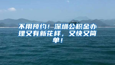 不用预约！深圳公积金办理又有新花样，又快又简单！