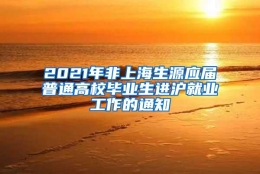 2021年非上海生源应届普通高校毕业生进沪就业工作的通知