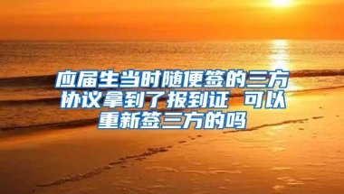 应届生当时随便签的三方协议拿到了报到证 可以重新签三方的吗