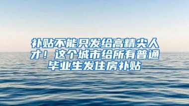 补贴不能只发给高精尖人才！这个城市给所有普通毕业生发住房补贴