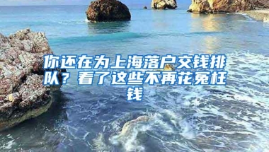 你还在为上海落户交钱排队？看了这些不再花冤枉钱