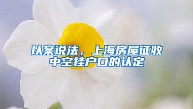 以案说法，上海房屋征收中空挂户口的认定