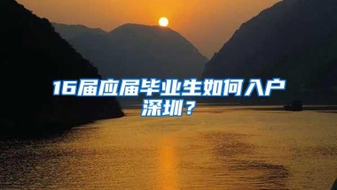 16届应届毕业生如何入户深圳？