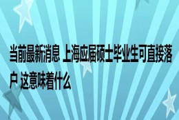 当前最新消息 上海应届硕士毕业生可直接落户 这意味着什么