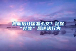 离职后社保怎么交？社保“挂靠”属违法行为