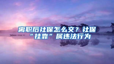 离职后社保怎么交？社保“挂靠”属违法行为