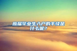 应届毕业生入户的手续是什么呢？