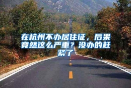 在杭州不办居住证，后果竟然这么严重？没办的赶紧了