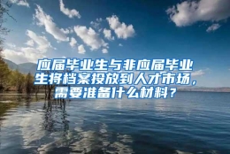 应届毕业生与非应届毕业生将档案投放到人才市场，需要准备什么材料？