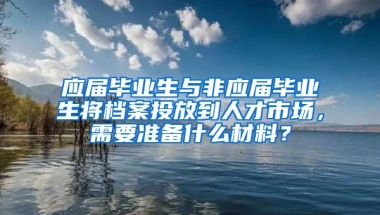 应届毕业生与非应届毕业生将档案投放到人才市场，需要准备什么材料？