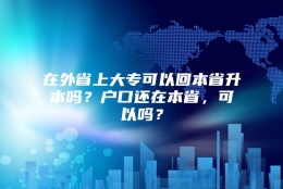 在外省上大专可以回本省升本吗？户口还在本省，可以吗？