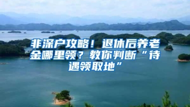 非深户攻略！退休后养老金哪里领？教你判断“待遇领取地”